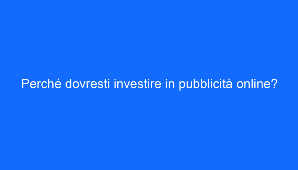 Perché dovresti investire in pubblicità online?