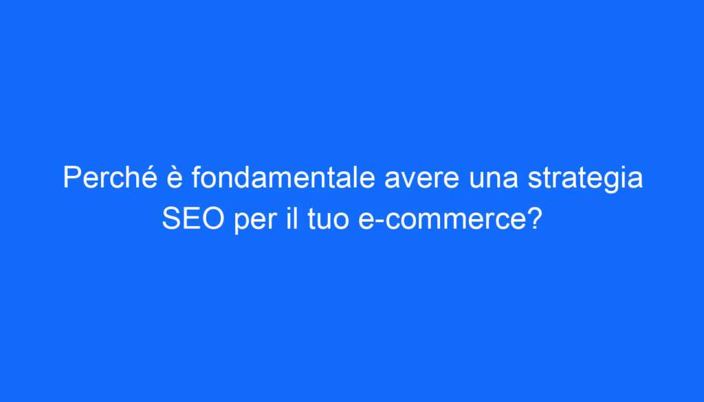 Perché è fondamentale avere una strategia SEO per il tuo e commerce?