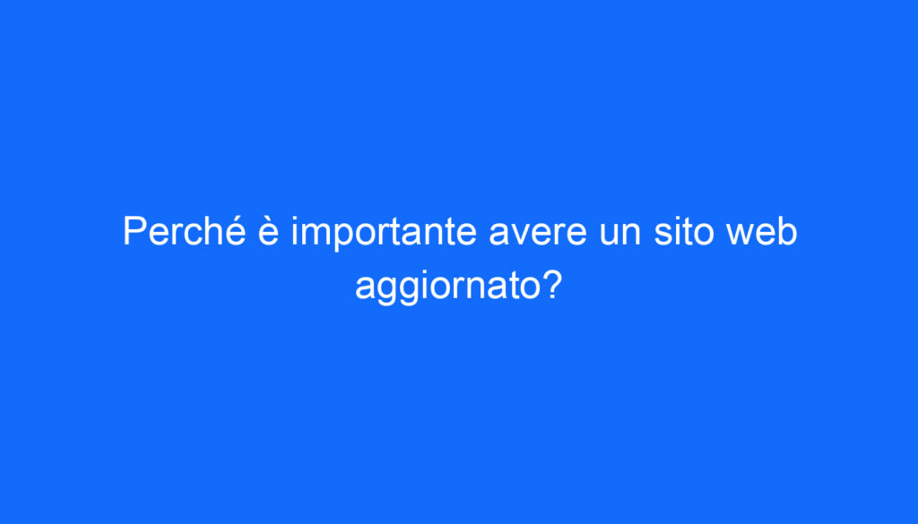 Perché è importante avere un sito web aggiornato?