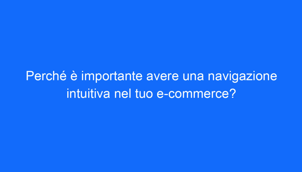 Perché è importante avere una navigazione intuitiva nel tuo e commerce?