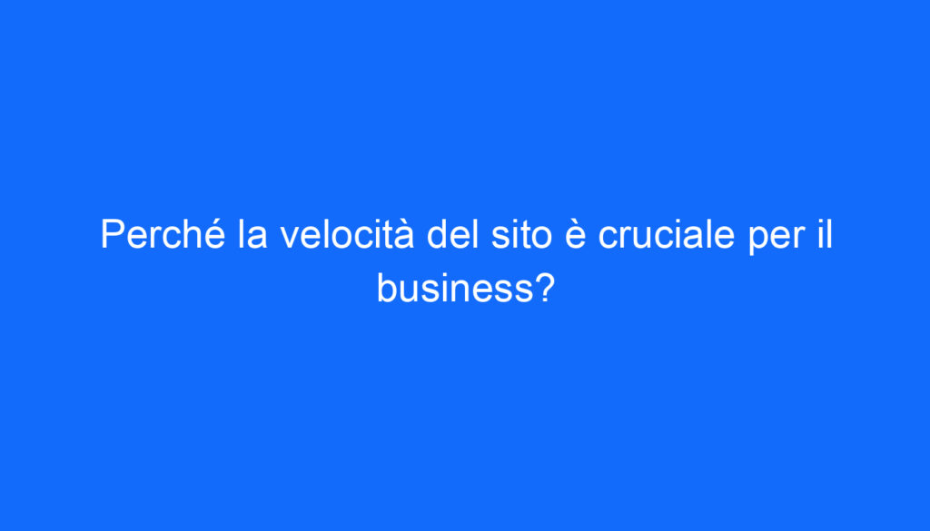 Perché la velocità del sito è cruciale per il business?