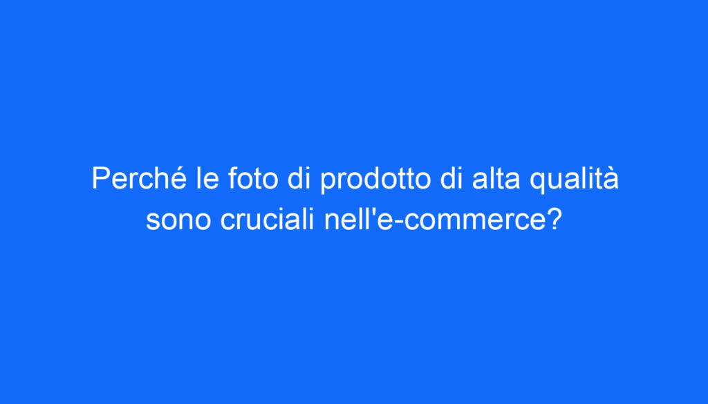 Perché le foto di prodotto di alta qualità sono cruciali nell'e commerce?