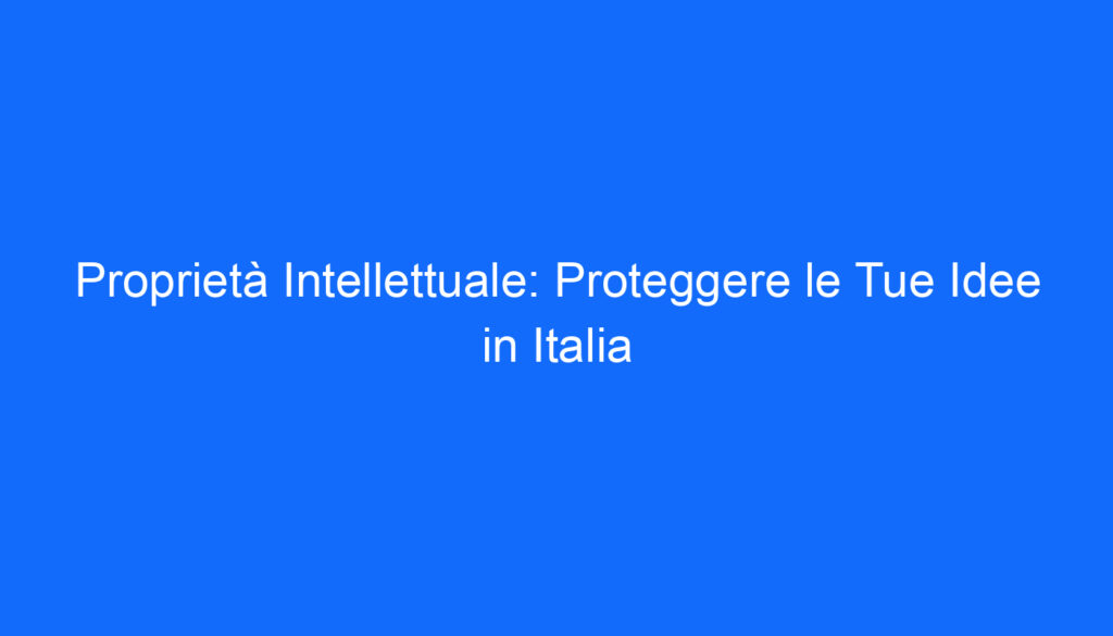 Proprietà Intellettuale: Proteggere le Tue Idee in Italia