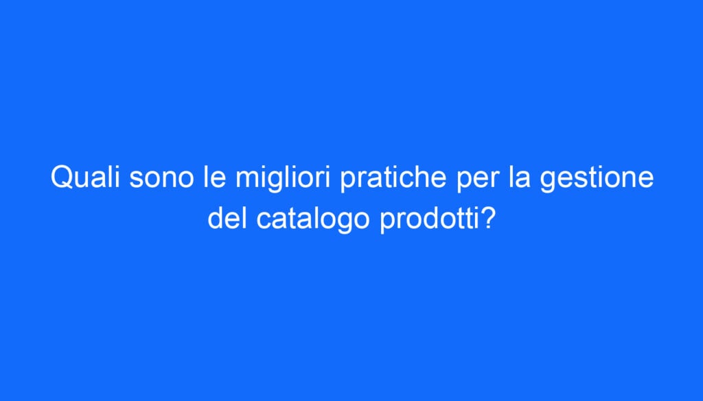 Quali sono le migliori pratiche per la gestione del catalogo prodotti?