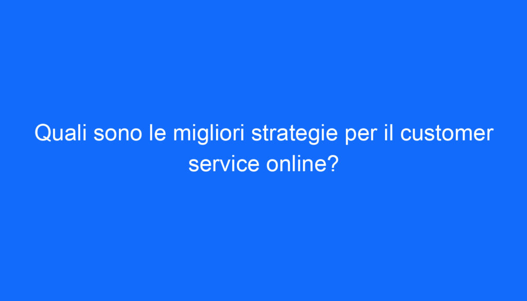 Quali sono le migliori strategie per il customer service online?