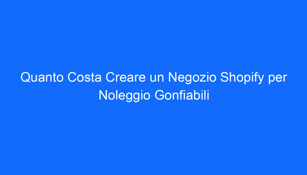 Quanto Costa Creare un Negozio Shopify per Noleggio Gonfiabili