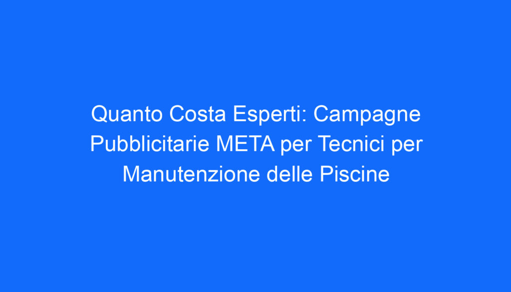 Quanto Costa Esperti: Campagne Pubblicitarie META per Tecnici per Manutenzione delle Piscine