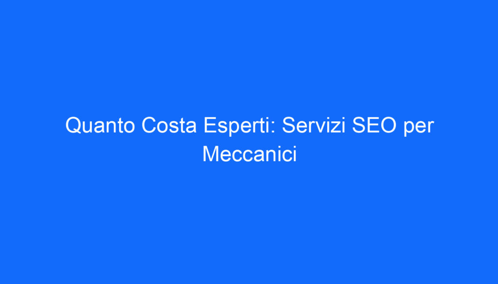 Quanto Costa Esperti: Servizi SEO per Meccanici