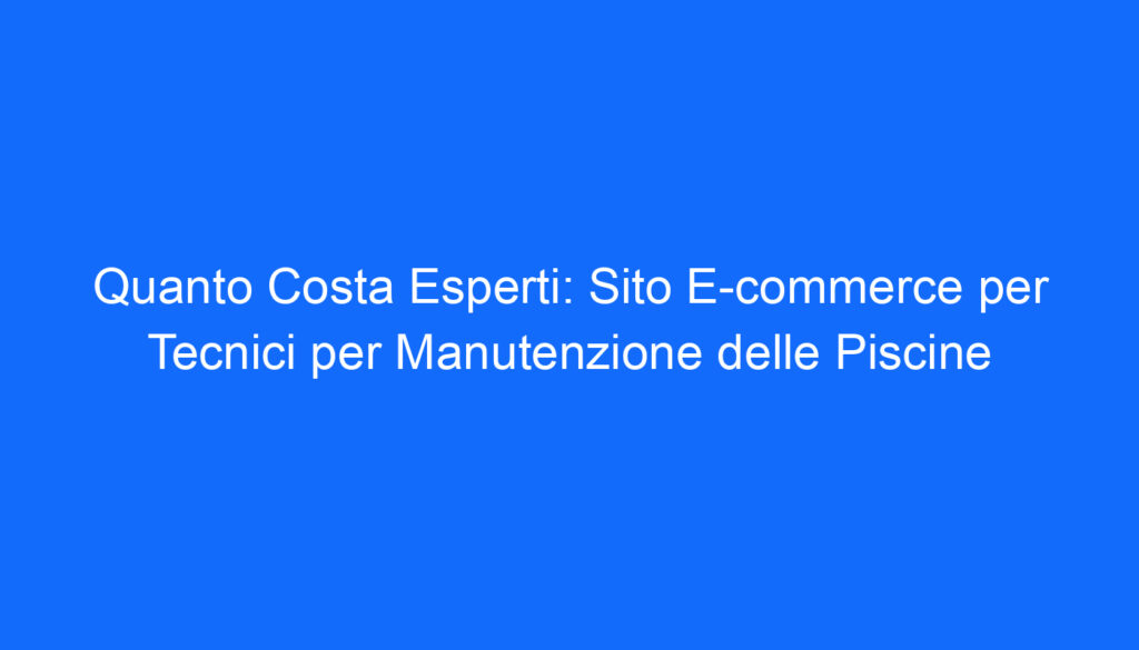 Quanto Costa Esperti: Sito E commerce per Tecnici per Manutenzione delle Piscine