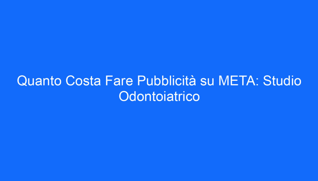 Quanto Costa Fare Pubblicità su META: Studio Odontoiatrico
