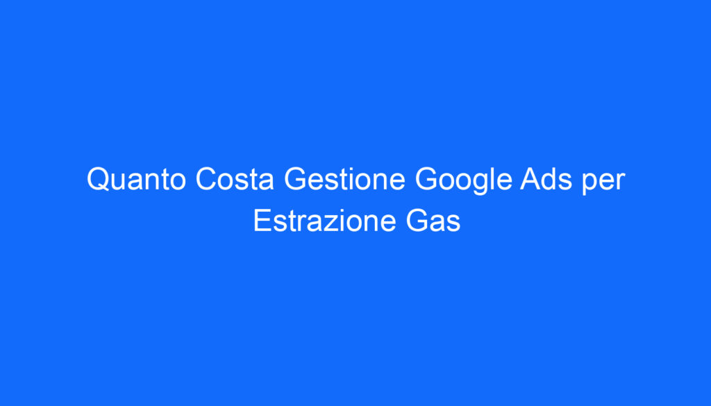 Quanto Costa Gestione Google Ads per Estrazione Gas