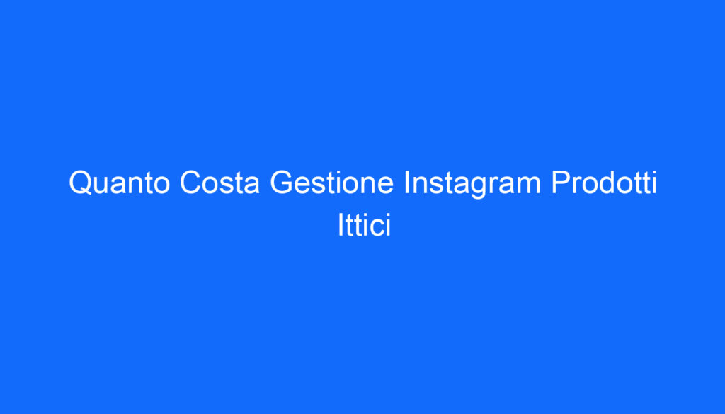 Quanto Costa Gestione Instagram Prodotti Ittici