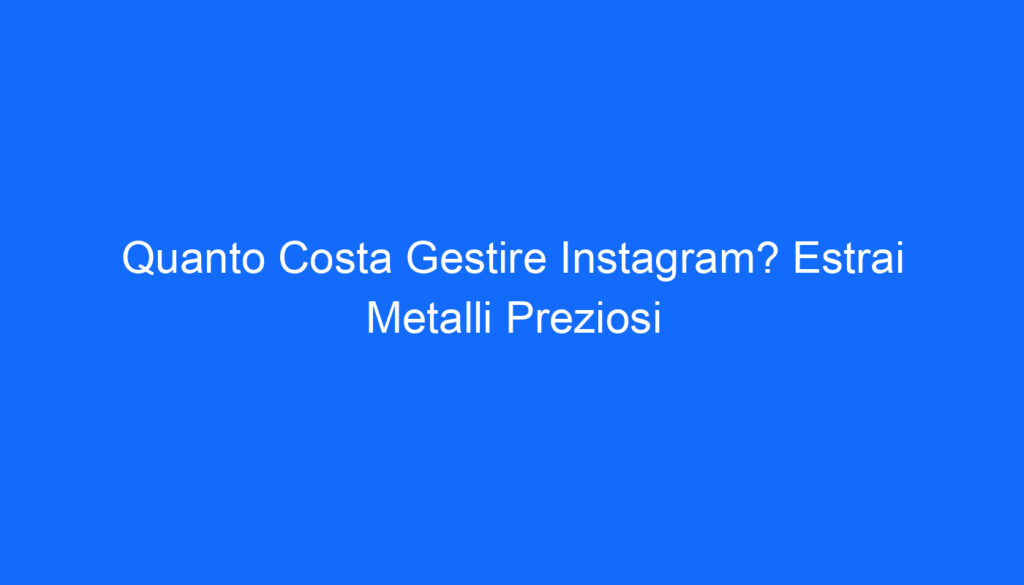 Quanto Costa Gestire Instagram? Estrai Metalli Preziosi