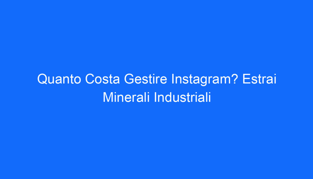 Quanto Costa Gestire Instagram? Estrai Minerali Industriali