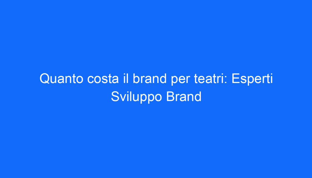 Quanto costa il brand per teatri: Esperti Sviluppo Brand