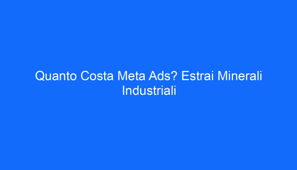 Quanto Costa Meta Ads? Estrai Minerali Industriali