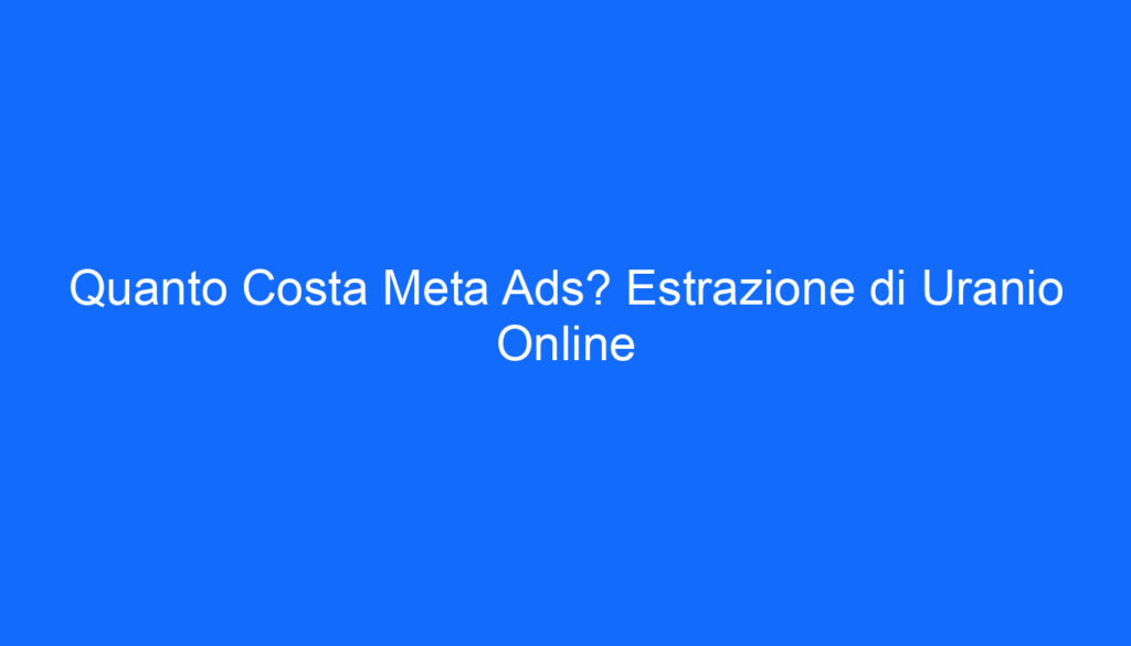 Quanto Costa Meta Ads? Estrazione di Uranio Online