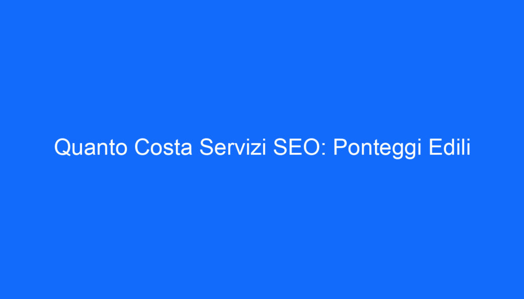 Quanto Costa Servizi SEO: Ponteggi Edili
