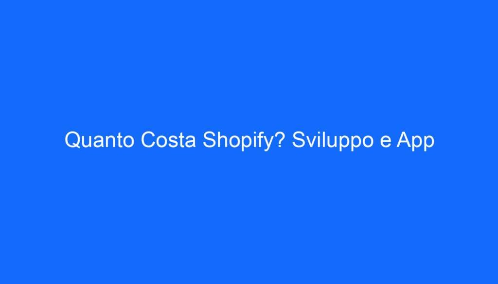 Quanto Costa Shopify? Sviluppo e App