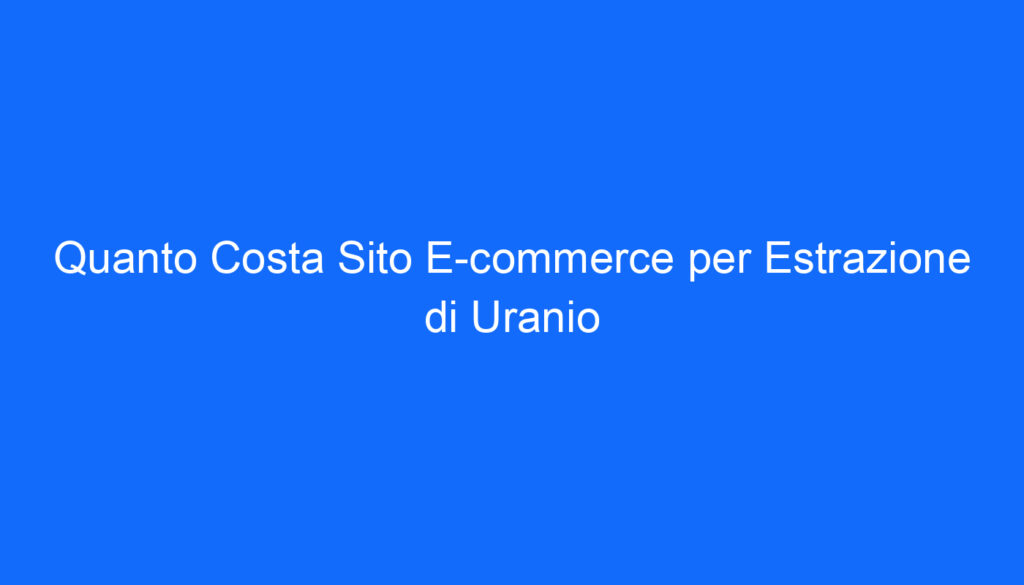 Quanto Costa Sito E commerce per Estrazione di Uranio