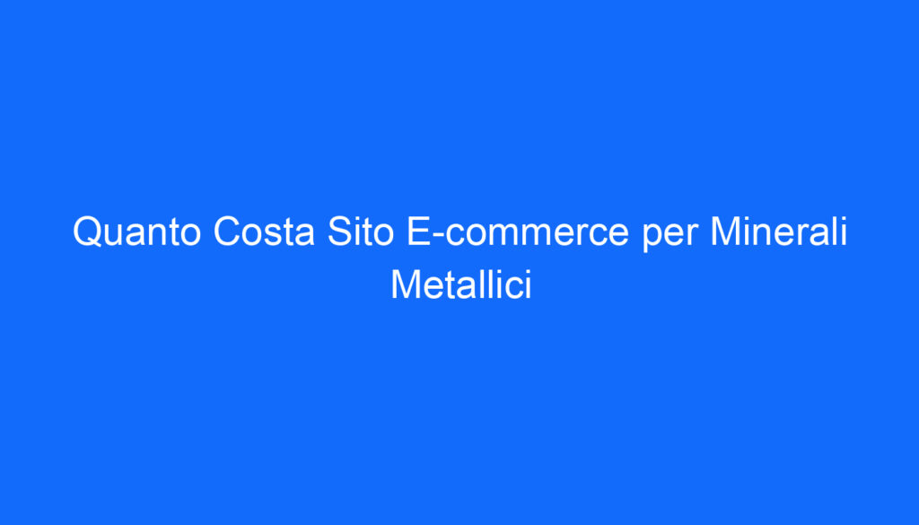 Quanto Costa Sito E commerce per Minerali Metallici