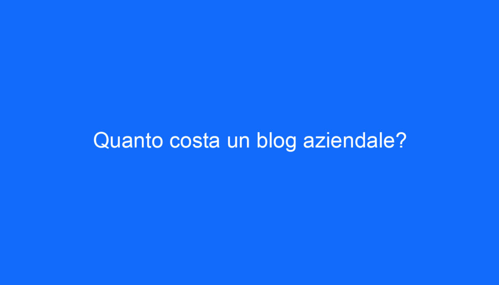 Quanto costa un blog aziendale?