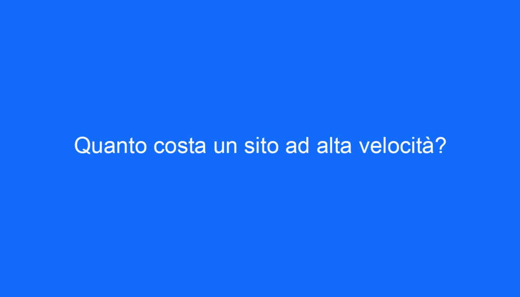 Quanto costa un sito ad alta velocità?