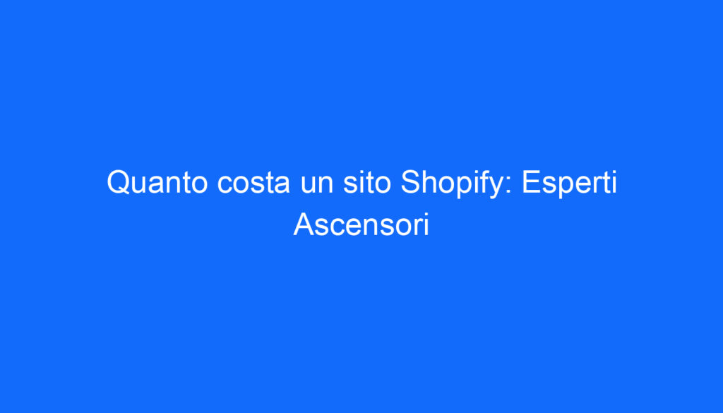 Quanto costa un sito Shopify: Esperti Ascensori