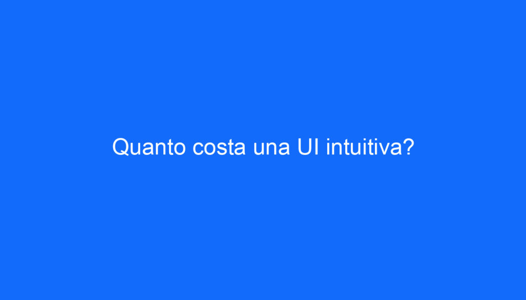 Quanto costa una UI intuitiva?