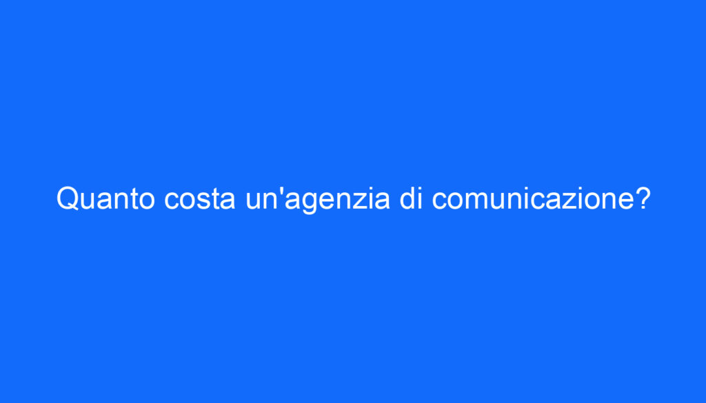Quanto costa un'agenzia di comunicazione?