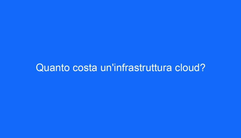 Quanto costa un'infrastruttura cloud?