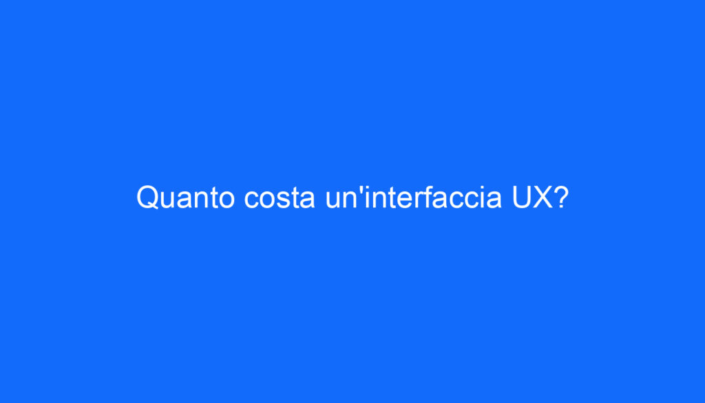 Quanto costa un'interfaccia UX?