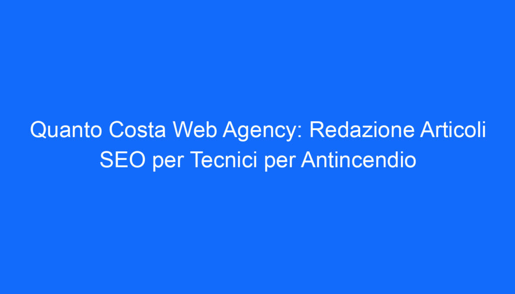 Quanto Costa Web Agency: Redazione Articoli SEO per Tecnici per Antincendio