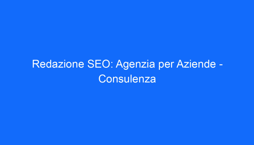 Redazione SEO: Agenzia per Aziende   Consulenza