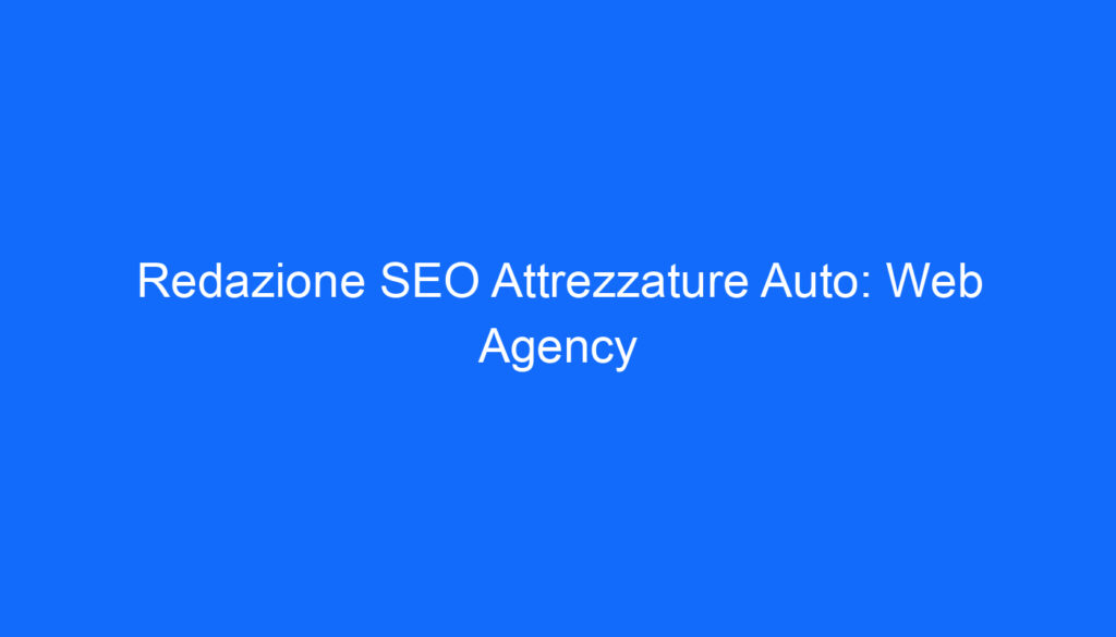 Redazione SEO Attrezzature Auto: Web Agency