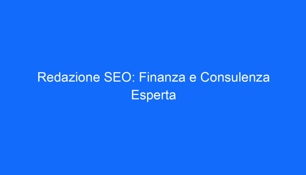 Redazione SEO: Finanza e Consulenza Esperta
