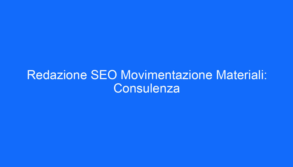 Redazione SEO Movimentazione Materiali: Consulenza