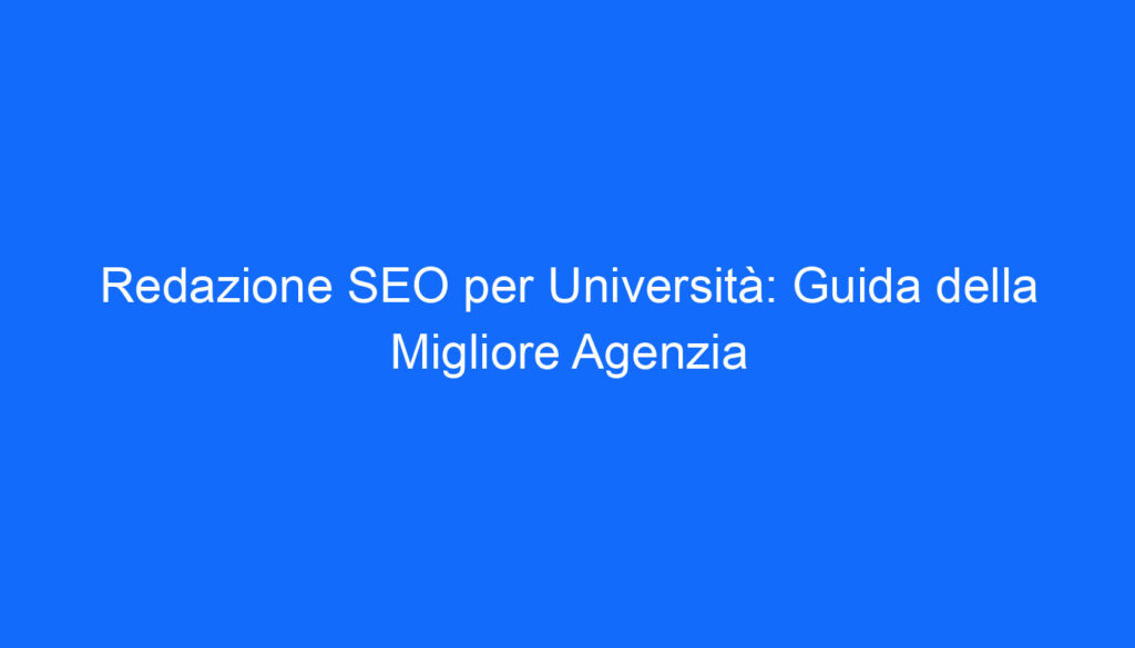 Redazione SEO per Università: Guida della Migliore Agenzia