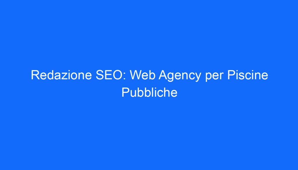 Redazione SEO: Web Agency per Piscine Pubbliche