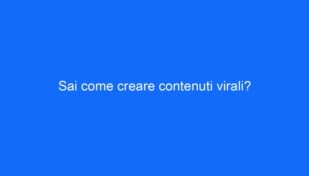 Sai come creare contenuti virali?