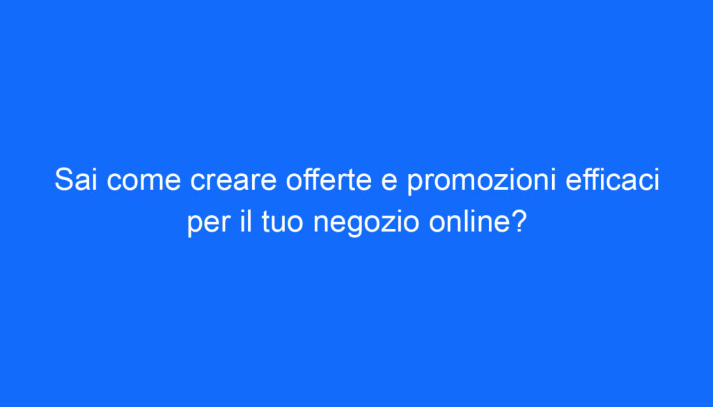 Sai come creare offerte e promozioni efficaci per il tuo negozio online?
