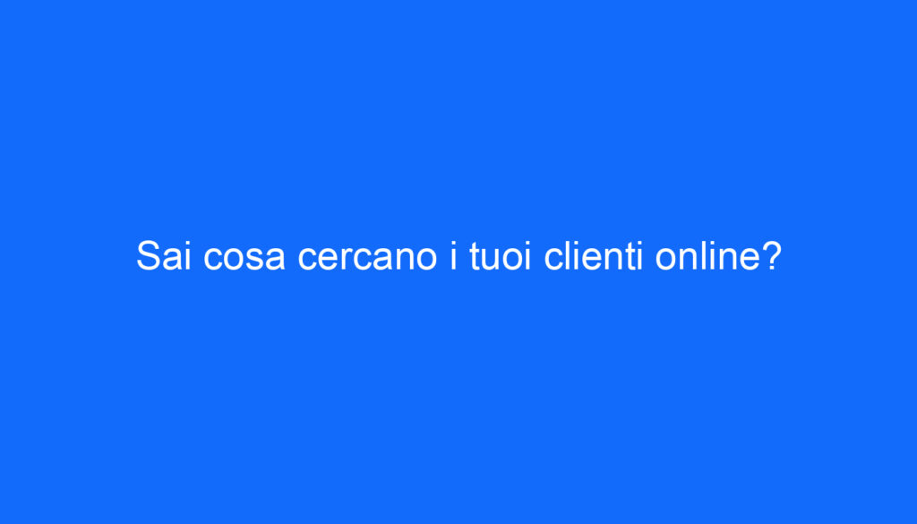 Sai cosa cercano i tuoi clienti online?