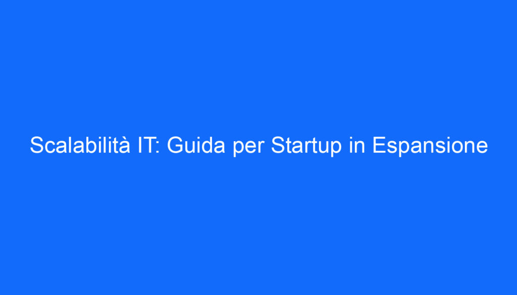 Scalabilità IT: Guida per Startup in Espansione