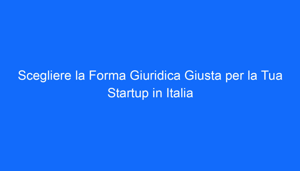 Scegliere la Forma Giuridica Giusta per la Tua Startup in Italia