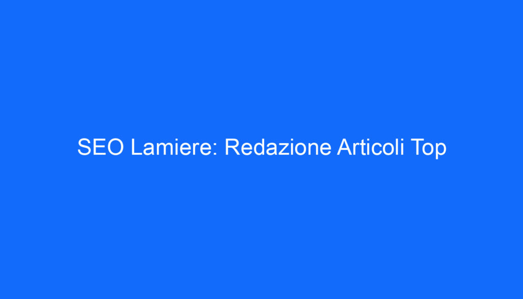 SEO Lamiere: Redazione Articoli Top