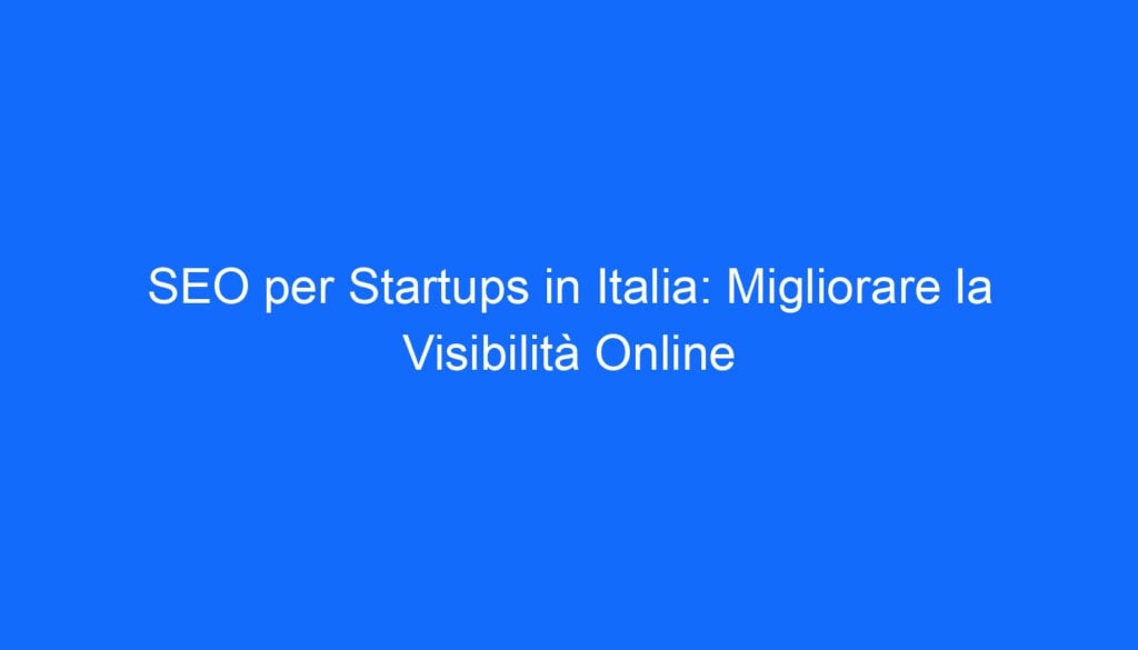 SEO per Startups in Italia: Migliorare la Visibilità Online