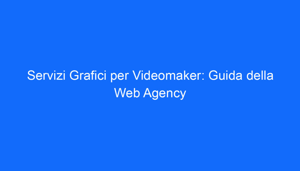 Servizi Grafici per Videomaker: Guida della Web Agency