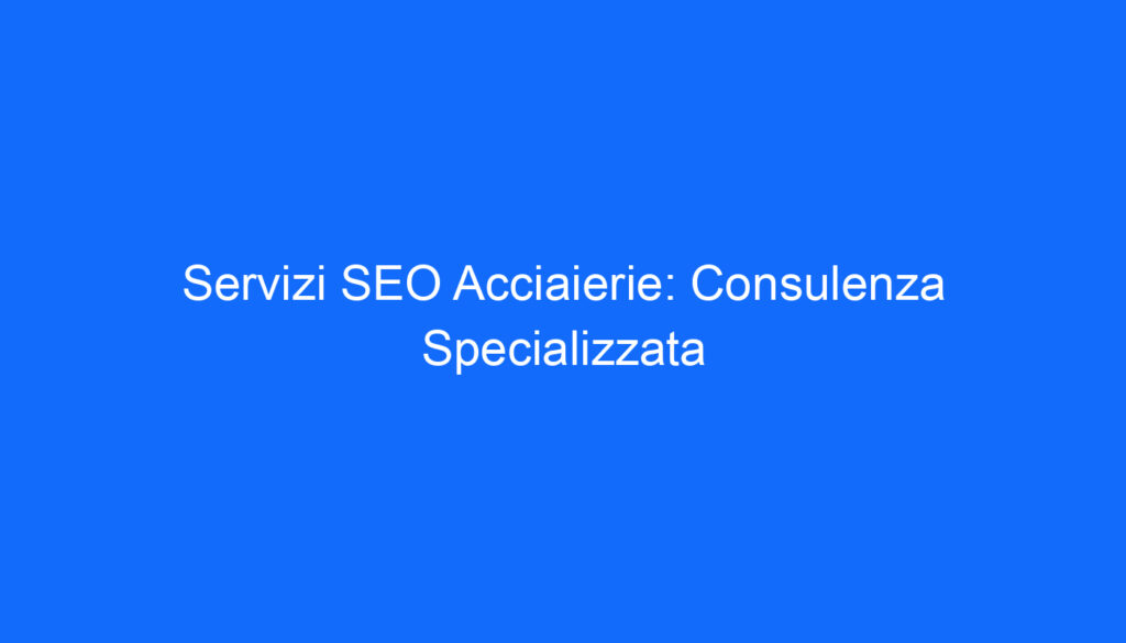 Servizi SEO Acciaierie: Consulenza Specializzata