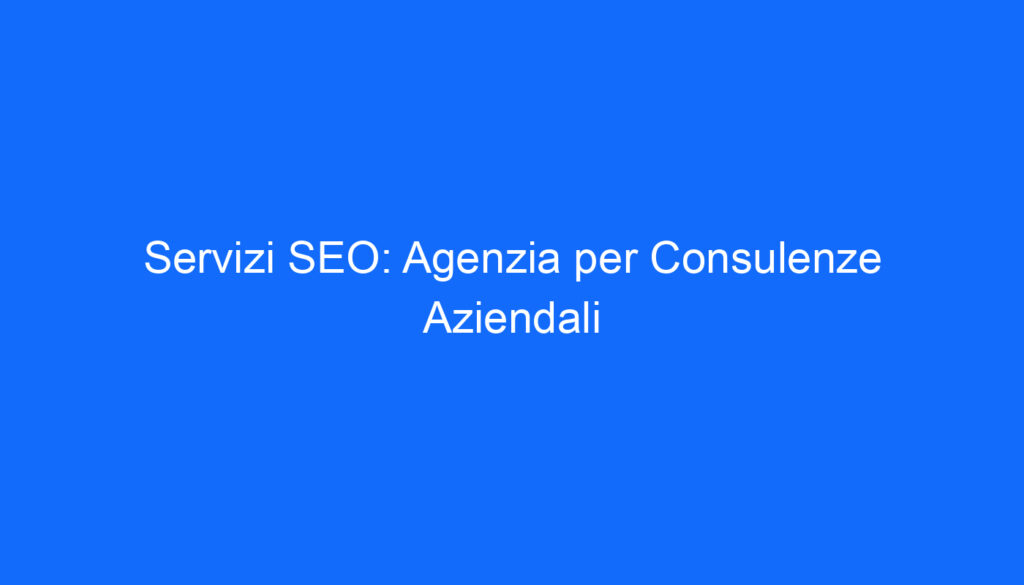Servizi SEO: Agenzia per Consulenze Aziendali