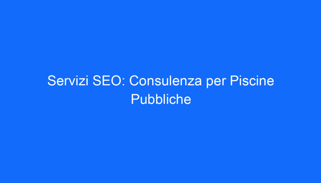 Servizi SEO: Consulenza per Piscine Pubbliche